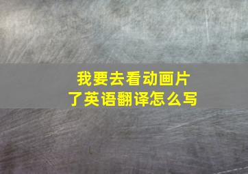 我要去看动画片了英语翻译怎么写