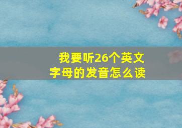 我要听26个英文字母的发音怎么读