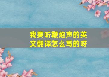 我要听鞭炮声的英文翻译怎么写的呀