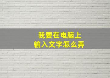 我要在电脑上输入文字怎么弄