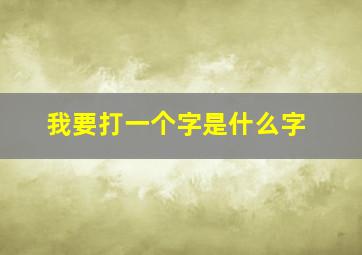 我要打一个字是什么字