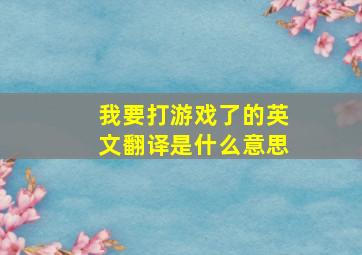 我要打游戏了的英文翻译是什么意思