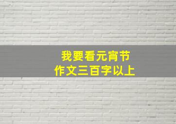 我要看元宵节作文三百字以上