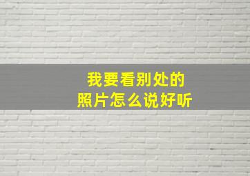 我要看别处的照片怎么说好听