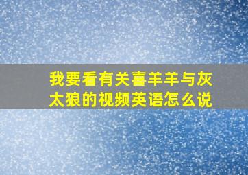 我要看有关喜羊羊与灰太狼的视频英语怎么说