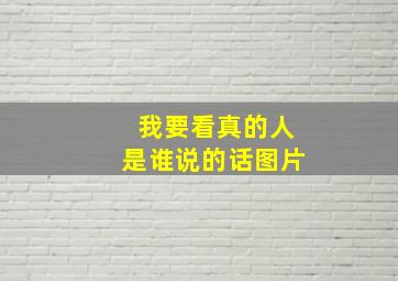 我要看真的人是谁说的话图片