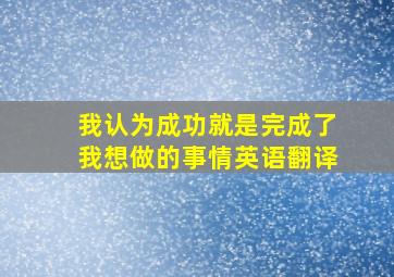 我认为成功就是完成了我想做的事情英语翻译