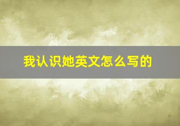 我认识她英文怎么写的