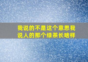 我说的不是这个意思我说人的那个绿茶长啥样