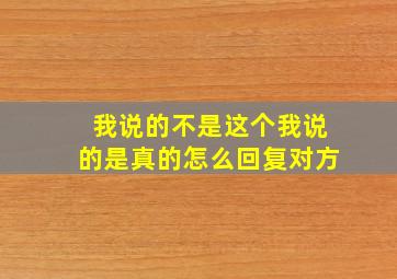 我说的不是这个我说的是真的怎么回复对方