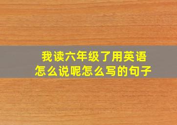 我读六年级了用英语怎么说呢怎么写的句子