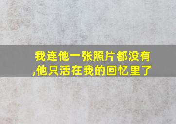 我连他一张照片都没有,他只活在我的回忆里了