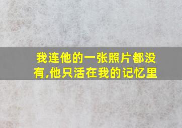 我连他的一张照片都没有,他只活在我的记忆里