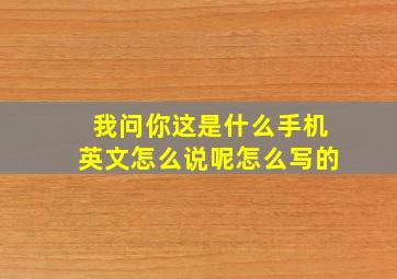 我问你这是什么手机英文怎么说呢怎么写的