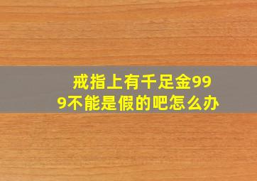 戒指上有千足金999不能是假的吧怎么办