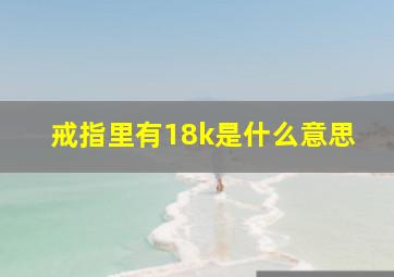 戒指里有18k是什么意思