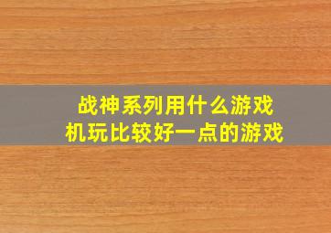 战神系列用什么游戏机玩比较好一点的游戏