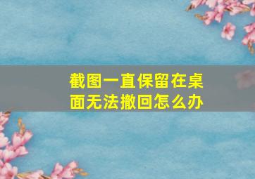 截图一直保留在桌面无法撤回怎么办