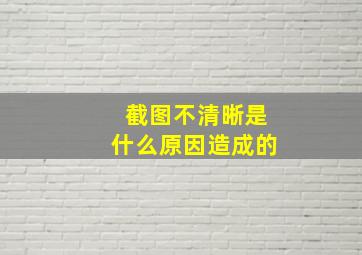 截图不清晰是什么原因造成的