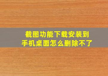 截图功能下载安装到手机桌面怎么删除不了