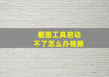 截图工具启动不了怎么办视频