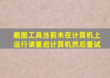 截图工具当前未在计算机上运行请重启计算机然后重试