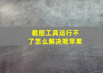 截图工具运行不了怎么解决呢苹果