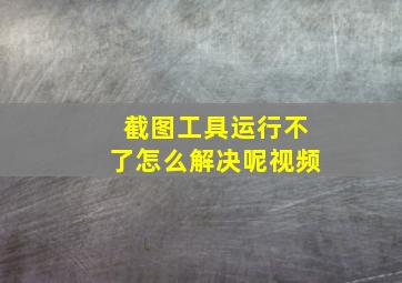 截图工具运行不了怎么解决呢视频