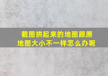 截图拼起来的地图跟原地图大小不一样怎么办呢