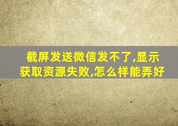 截屏发送微信发不了,显示获取资源失败,怎么样能弄好