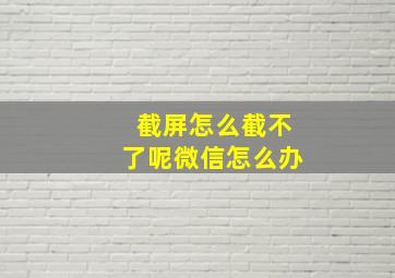 截屏怎么截不了呢微信怎么办