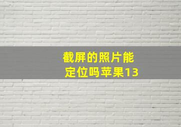 截屏的照片能定位吗苹果13