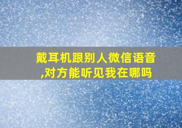 戴耳机跟别人微信语音,对方能听见我在哪吗