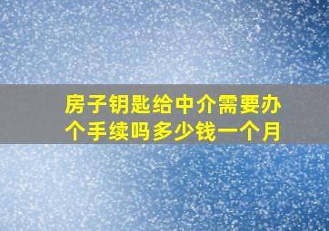 房子钥匙给中介需要办个手续吗多少钱一个月