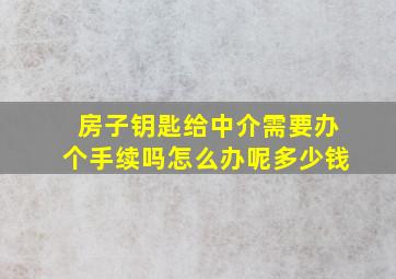 房子钥匙给中介需要办个手续吗怎么办呢多少钱