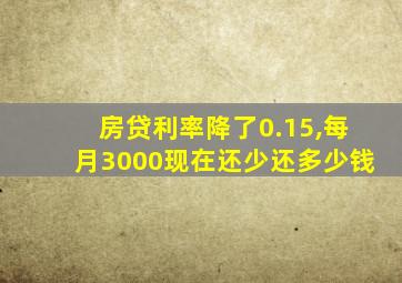 房贷利率降了0.15,每月3000现在还少还多少钱