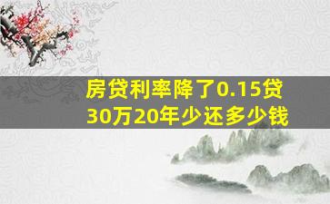 房贷利率降了0.15贷30万20年少还多少钱