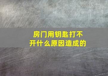 房门用钥匙打不开什么原因造成的