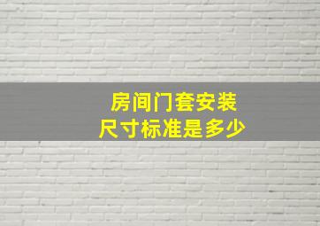 房间门套安装尺寸标准是多少