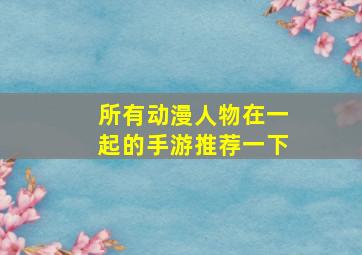 所有动漫人物在一起的手游推荐一下