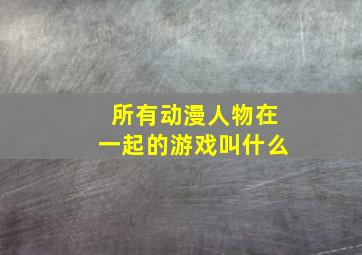 所有动漫人物在一起的游戏叫什么