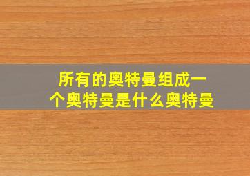 所有的奥特曼组成一个奥特曼是什么奥特曼