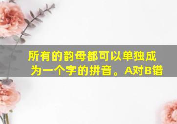 所有的韵母都可以单独成为一个字的拼音。A对B错