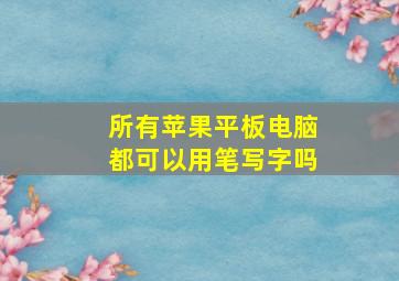 所有苹果平板电脑都可以用笔写字吗