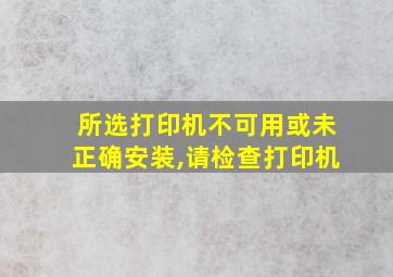 所选打印机不可用或未正确安装,请检查打印机