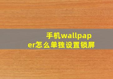 手机wallpaper怎么单独设置锁屏