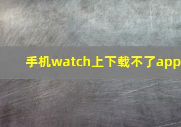 手机watch上下载不了app