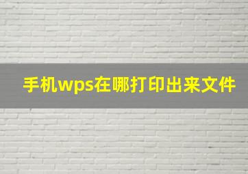 手机wps在哪打印出来文件