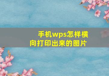 手机wps怎样横向打印出来的图片