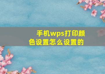 手机wps打印颜色设置怎么设置的